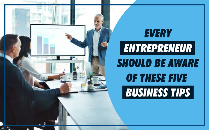 Every Entrepreneur Should Be Aware Of These Five Business Tips