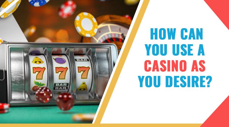 How Can You Use A Casino As You Desire?