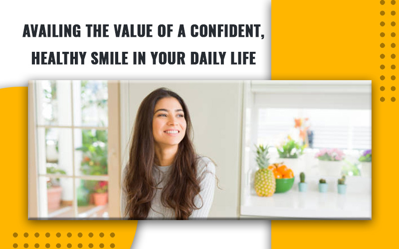 Availing The Value of A Confident, Healthy Smile In Your Daily Life