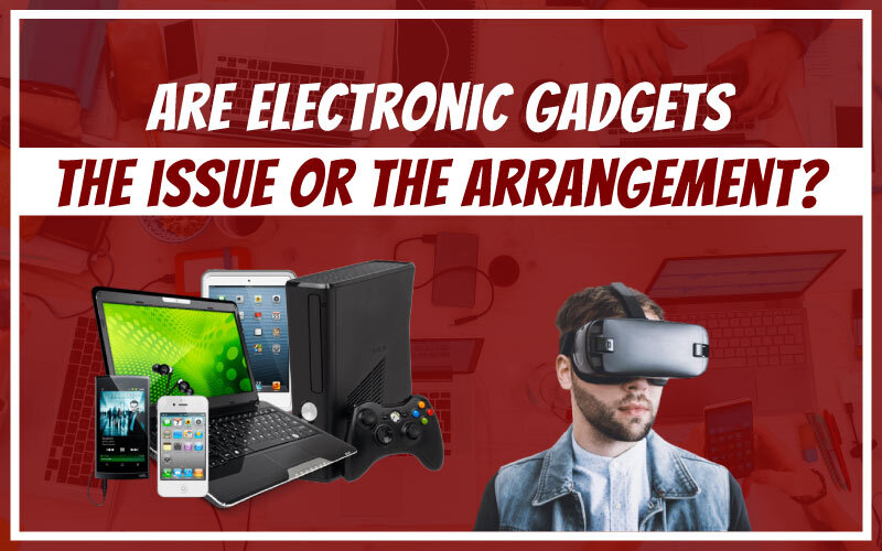 Are electronic gadgets the issue or the arrangement?