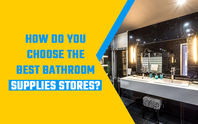 How Do You Choose the Best Bathroom Supplies Stores?