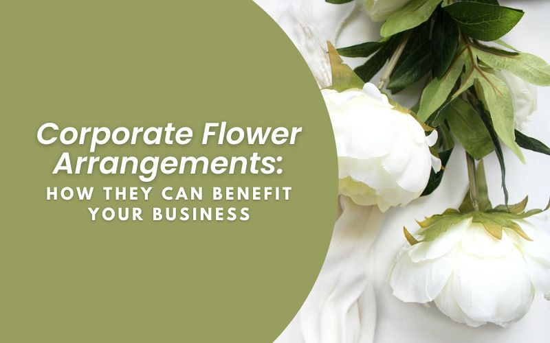 Corporate Flower Arrangements: How They Can Benefit Your Business